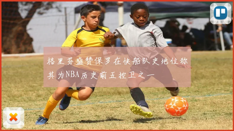 格里芬盛赞保罗在快船队史地位称其为NBA历史前五控卫之一