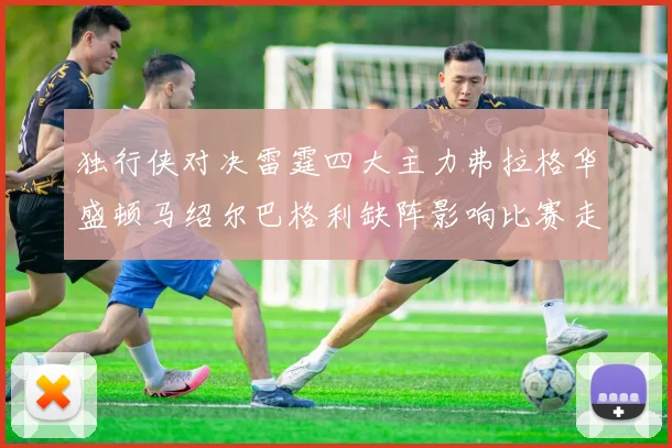 独行侠对决雷霆四大主力弗拉格华盛顿马绍尔巴格利缺阵影响比赛走势