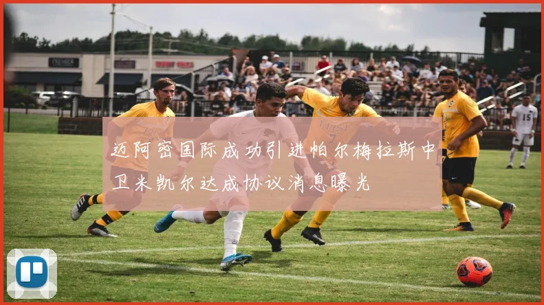 迈阿密国际成功引进帕尔梅拉斯中卫米凯尔达成协议消息曝光