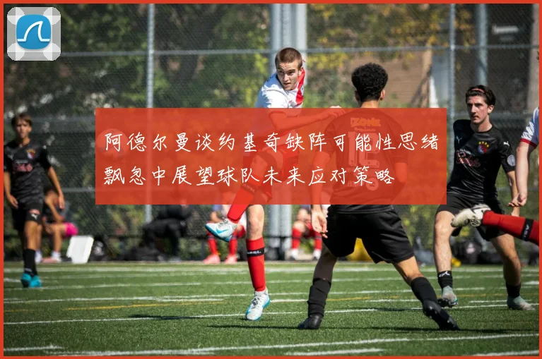 阿德尔曼谈约基奇缺阵可能性思绪飘忽中展望球队未来应对策略