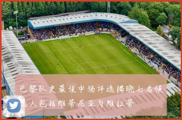 巴黎队史最佳中场评选揭晓七名候选人包括维蒂尼亚与维拉蒂