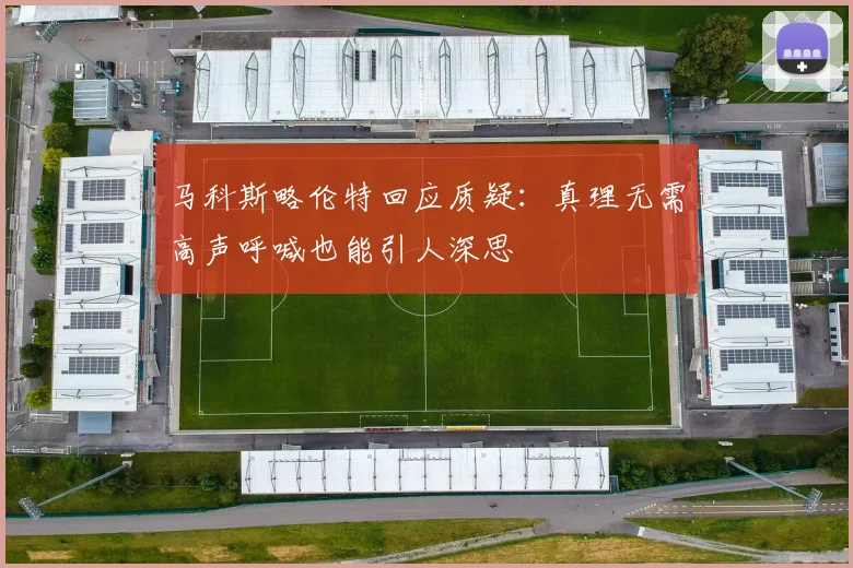 马科斯略伦特回应质疑：真理无需高声呼喊也能引人深思