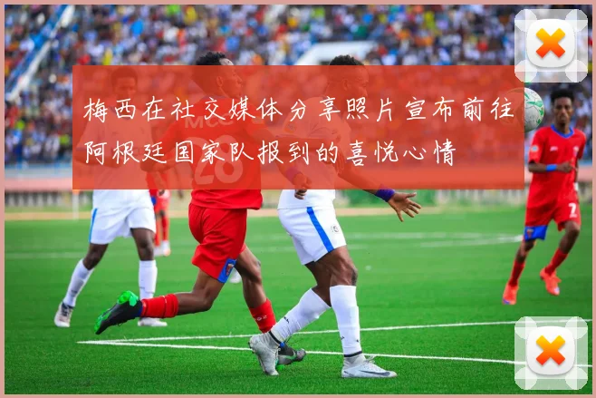 梅西在社交媒体分享照片宣布前往阿根廷国家队报到的喜悦心情