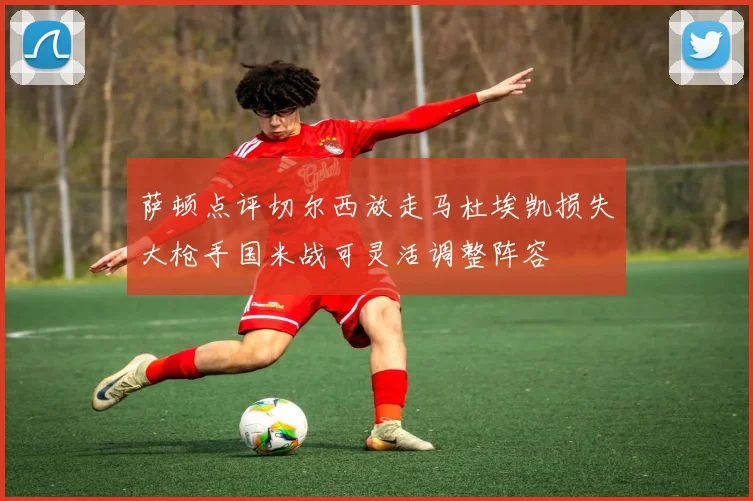 萨顿点评切尔西放走马杜埃凯损失大枪手国米战可灵活调整阵容