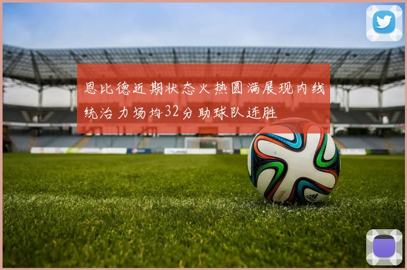 恩比德近期状态火热圆满展现内线统治力场均32分助球队连胜