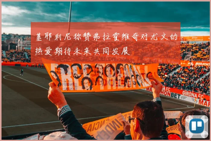 基耶利尼称赞弗拉霍维奇对尤文的热爱期待未来共同发展