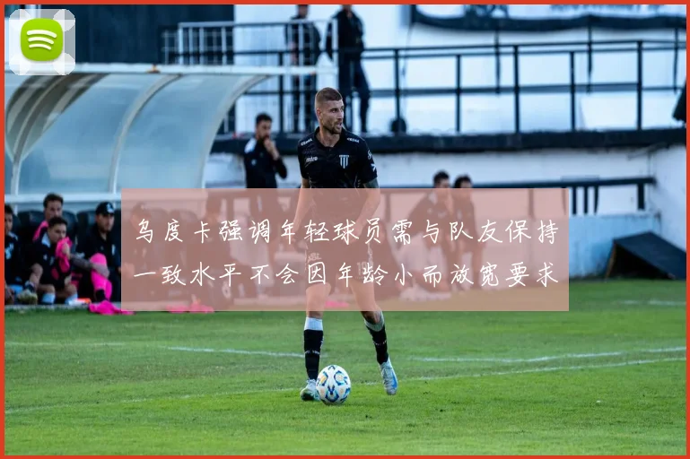 乌度卡强调年轻球员需与队友保持一致水平不会因年龄小而放宽要求
