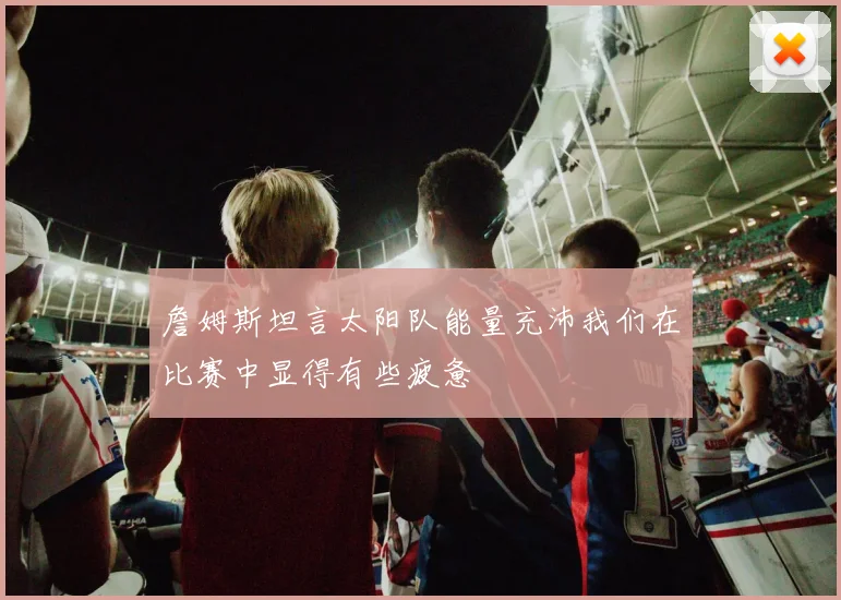 詹姆斯坦言太阳队能量充沛我们在比赛中显得有些疲惫