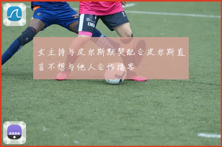 女主持与皮尔斯默契配合皮尔斯直言不想与他人合作播客