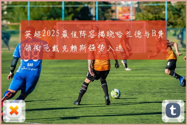 英超2025最佳阵容揭晓哈兰德与B费领衔范戴克赖斯强势入选