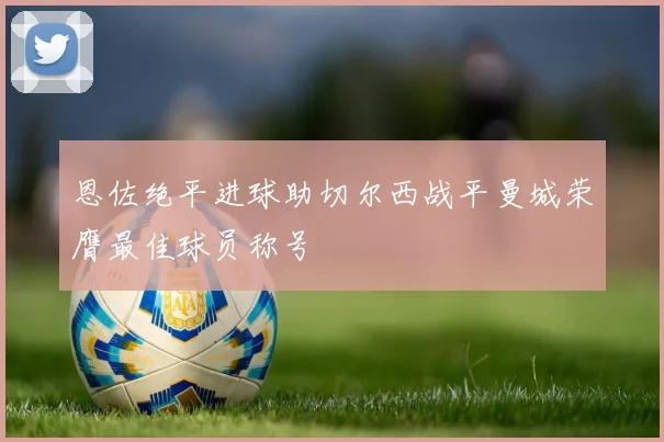 恩佐绝平进球助切尔西战平曼城荣膺最佳球员称号