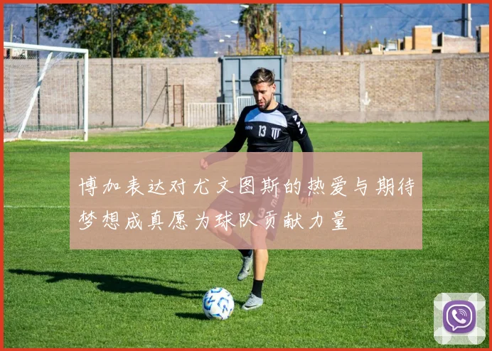 博加表达对尤文图斯的热爱与期待梦想成真愿为球队贡献力量