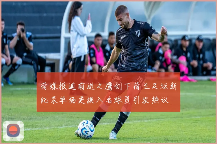 荷媒报道前进之鹰创下荷兰足坛新纪录单场更换八名球员引发热议