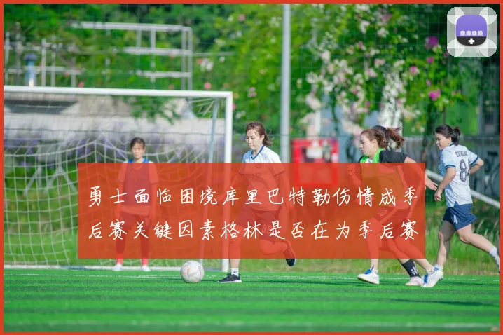 勇士面临困境库里巴特勒伤情成季后赛关键因素格林是否在为季后赛装死