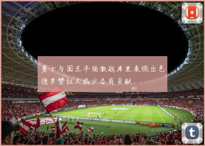 勇士与国王半场激战库里表现出色德罗赞拉文威少各有贡献