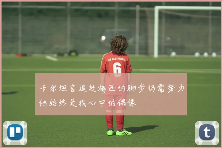 卡尔坦言追赶梅西的脚步仍需努力他始终是我心中的偶像