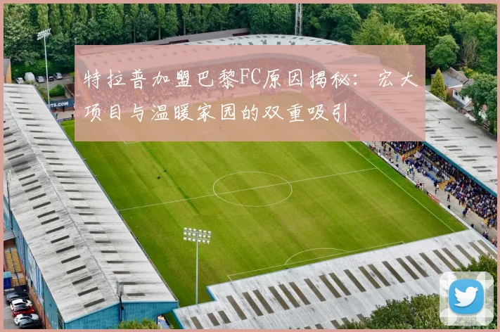 特拉普加盟巴黎FC原因揭秘：宏大项目与温暖家园的双重吸引