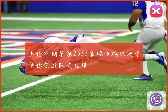 杰伦布朗单场2555表现惊艳仅次于伯德创造队史佳绩