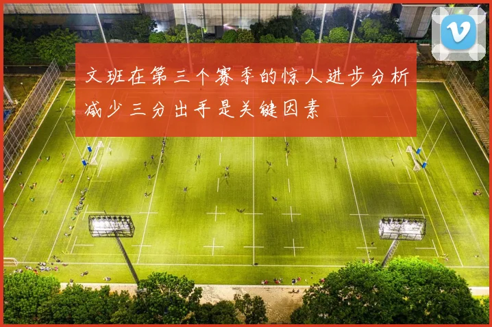 文班在第三个赛季的惊人进步分析减少三分出手是关键因素