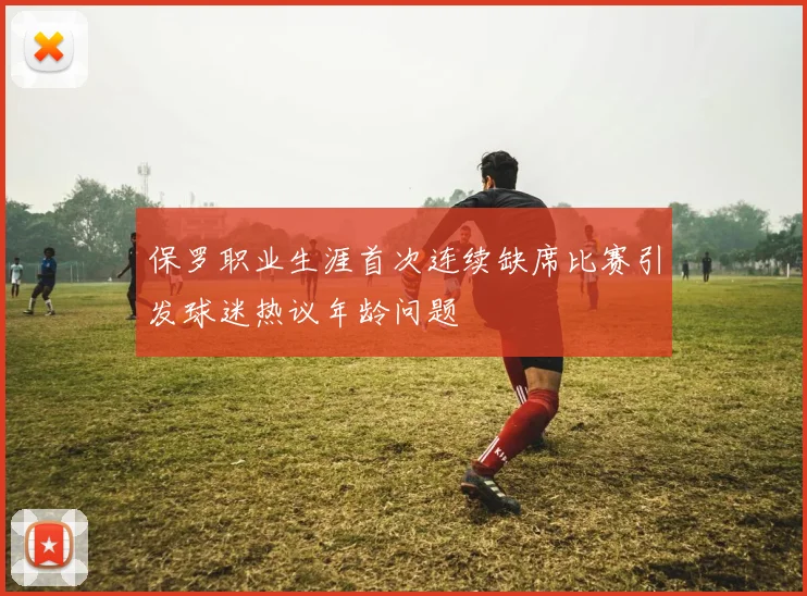 保罗职业生涯首次连续缺席比赛引发球迷热议年龄问题