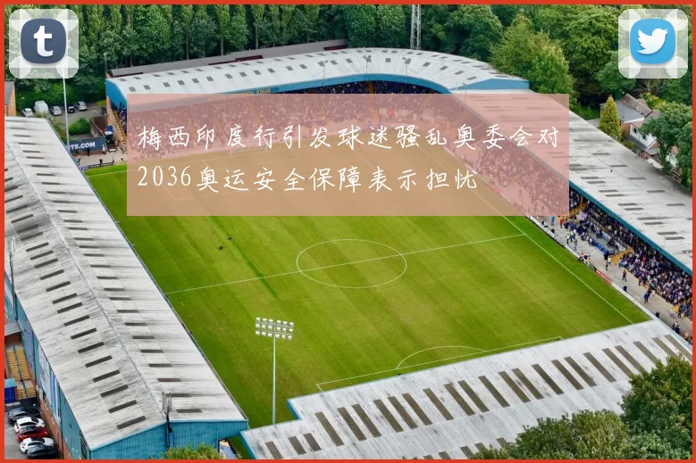 梅西印度行引发球迷骚乱奥委会对2036奥运安全保障表示担忧