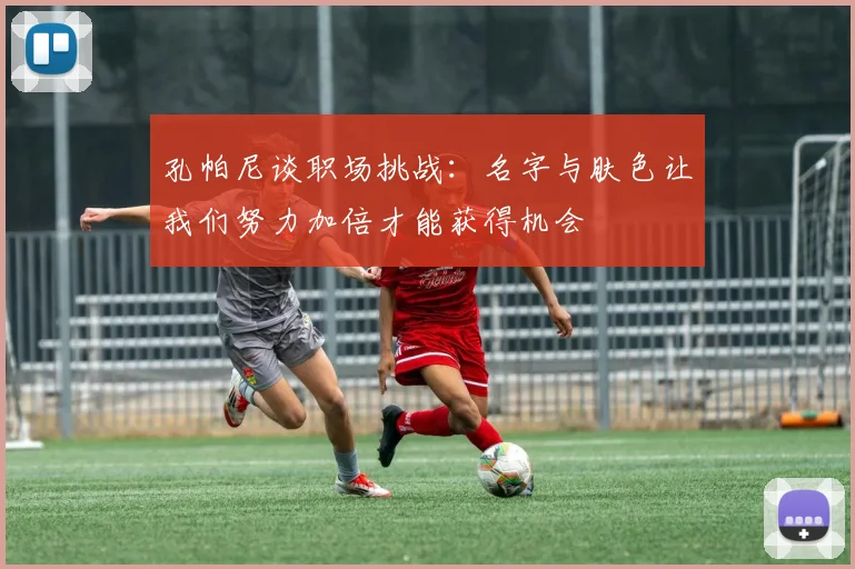 孔帕尼谈职场挑战：名字与肤色让我们努力加倍才能获得机会