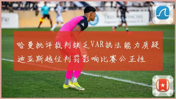 哈曼批评裁判缺乏VAR执法能力质疑迪亚斯越位判罚影响比赛公正性
