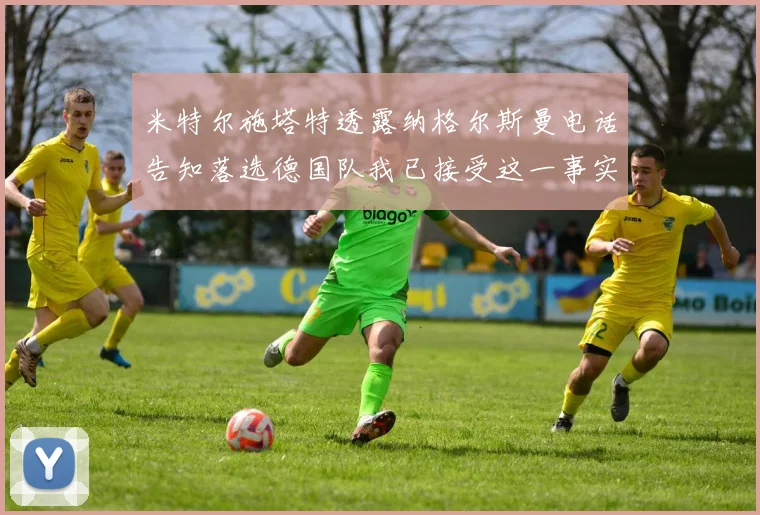 米特尔施塔特透露纳格尔斯曼电话告知落选德国队我已接受这一事实